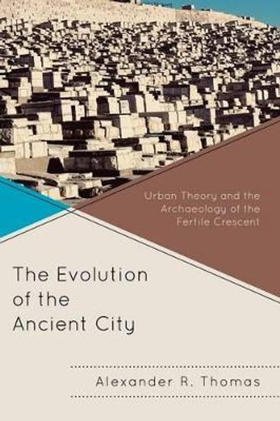 The Evolution of the Ancient City: Urban Theory and the Archaeology of the Fertile Crescent by Alexander R. Thomas 9780739138700