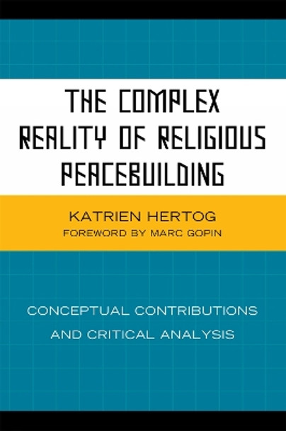 The Complex Reality of Religious Peacebuilding: Conceptual Contributions and Critical Analysis by Katrien Hertog 9780739139493
