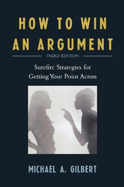 How to Win an Argument: Surefire Strategies for Getting Your Point Across by Michael A. Gilbert 9780761840015