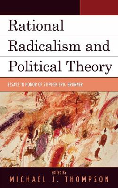 Rational Radicalism and Political Theory: Essays in Honor of Stephen Eric Bronner by Michael J. Thompson 9780739142288