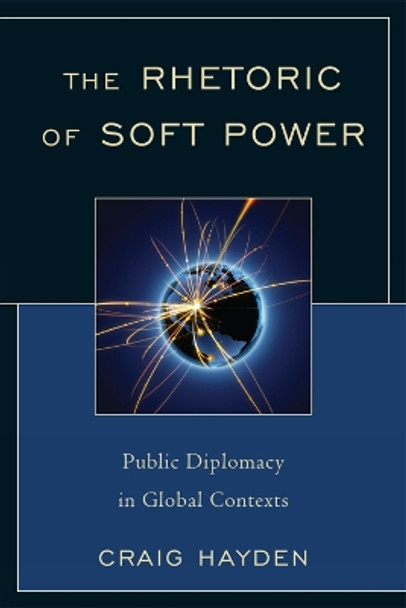 The Rhetoric of Soft Power: Public Diplomacy in Global Contexts by Craig Hayden 9780739142585