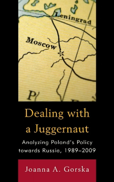 Dealing with a Juggernaut: Analyzing Poland's Policy toward Russia, 1989-2009 by Joanna A. Gorska 9780739145326