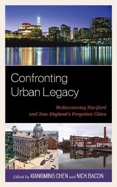 Confronting Urban Legacy: Rediscovering Hartford and New England's Forgotten Cities by Xiangming Chen 9780739149423