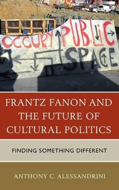 Frantz Fanon and the Future of Cultural Politics: Finding Something Different by Anthony C. Alessandrini 9780739172285