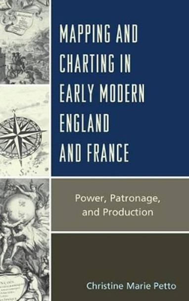 Mapping and Charting in Early Modern England and France: Power, Patronage, and Production by Christine Petto 9780739175361