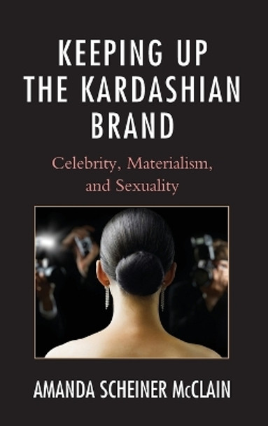 Keeping Up the Kardashian Brand: Celebrity, Materialism, and Sexuality by Amanda Scheiner McClain 9780739177150