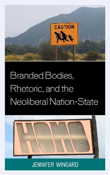 Branded Bodies, Rhetoric, and the Neoliberal Nation-State by Jennifer Wingard 9780739180204