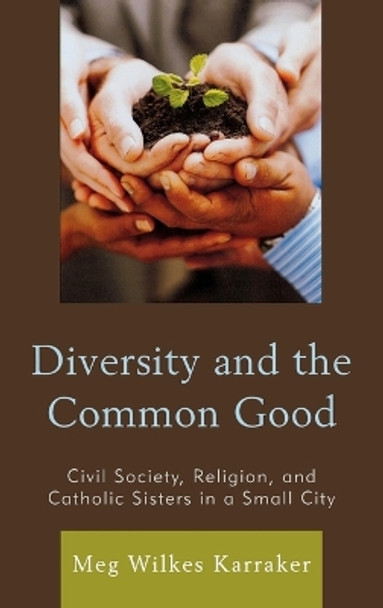 Diversity and the Common Good: Civil Society, Religion, and Catholic Sisters in a Small City by Meg Wilkes Karraker 9780739181522