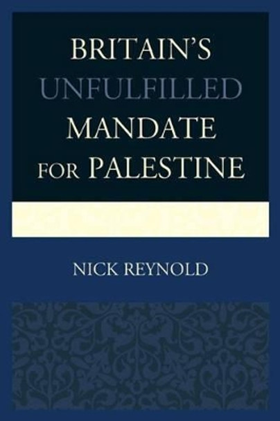 Britain's Unfulfilled Mandate for Palestine by Nick Reynold 9780739187005