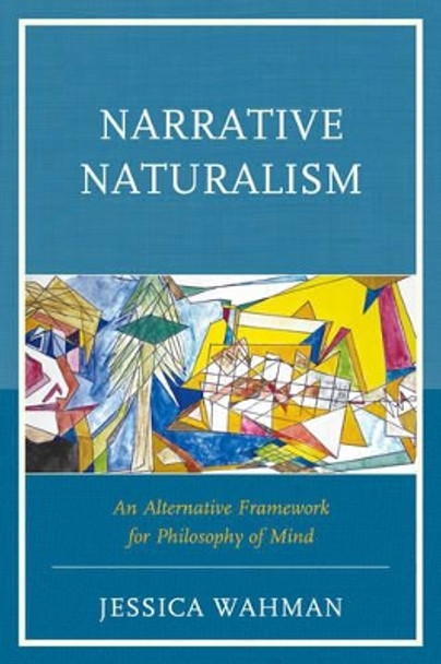 Narrative Naturalism: An Alternative Framework for Philosophy of Mind by Jessica Wahman 9780739187975