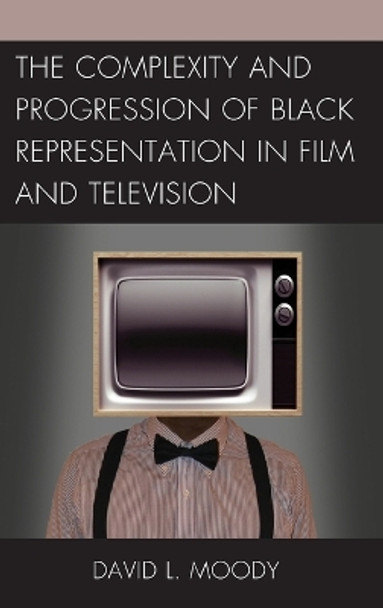 The Complexity and Progression of Black Representation in Film and Television by David L. Moody 9780739188378