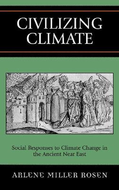 Civilizing Climate: Social Responses to Climate Change in the Ancient Near East by Arlene Miller Rosen 9780759104938