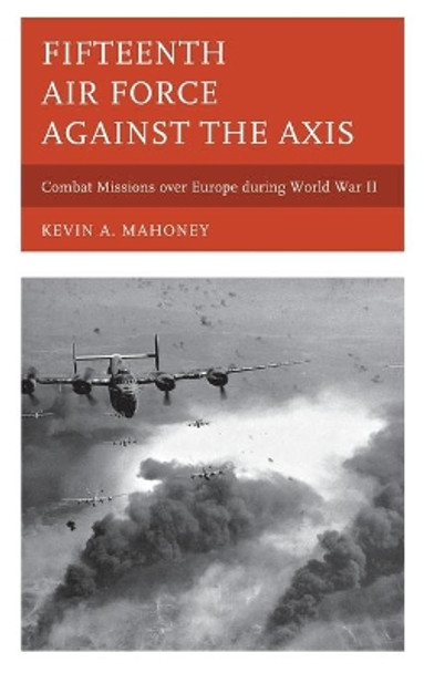 Fifteenth Air Force against the Axis: Combat Missions over Europe during World War II by Kevin A. Mahoney 9780810884946