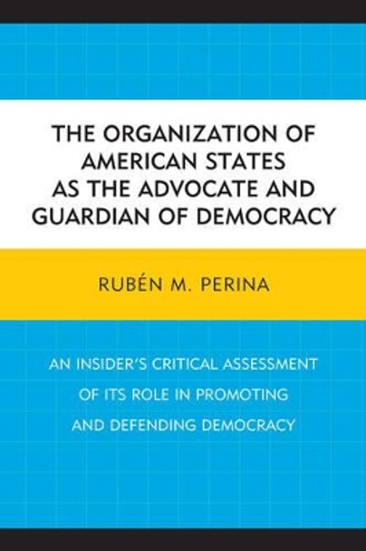 The Organization of American States as the Advocate and Guardian of Democracy: An Insider's Critical Assessment of its Role in Promoting and Defending Democracy by Ruben M. Perina 9780761866442