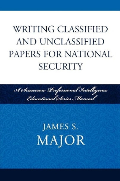 Writing Classified and Unclassified Papers for National Security: A Scarecrow Professional Intelligence Education Series Manual by James S. Major 9780810861923