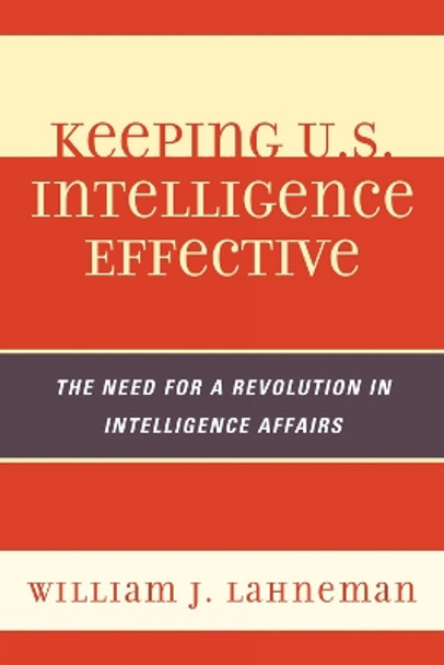 Keeping U.S. Intelligence Effective: The Need for a Revolution in Intelligence Affairs by William J. Lahneman 9780810878044