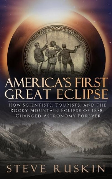 America's First Great Eclipse: How Scientists, Tourists, and the Rocky Mountain Eclipse of 1878 Changed Astronomy Forever by Steve Ruskin 9780999140901