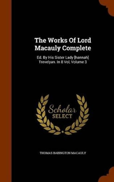 The Works of Lord Macauly Complete: Ed. by His Sister Lady [Hannah] Trevelyan. in 8 Vol, Volume 3 by Thomas Babington Macaulay 9781344909952