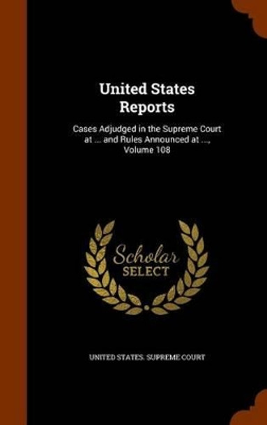 United States Reports: Cases Adjudged in the Supreme Court at ... and Rules Announced at ..., Volume 108 by United States Supreme Court 9781345027563