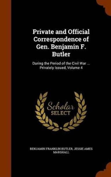 Private and Official Correspondence of Gen. Benjamin F. Butler: During the Period of the Civil War ... Privately Issued, Volume 4 by Benjamin Franklin Butler 9781345256680