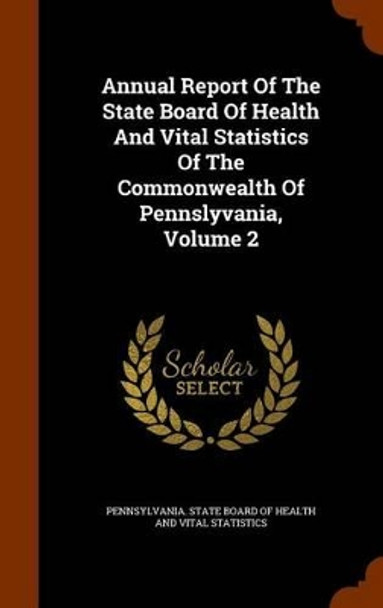 Annual Report of the State Board of Health and Vital Statistics of the Commonwealth of Pennslyvania, Volume 2 by Pennsylvania State Board of Health and 9781345533804