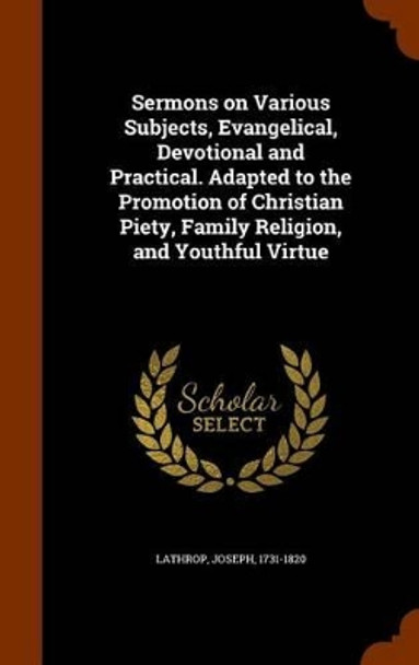 Sermons on Various Subjects, Evangelical, Devotional and Practical. Adapted to the Promotion of Christian Piety, Family Religion, and Youthful Virtue by Joseph Lathrop 9781345538915