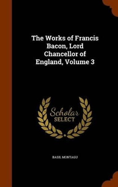 The Works of Francis Bacon, Lord Chancellor of England, Volume 3 by Basil Montagu 9781345543704