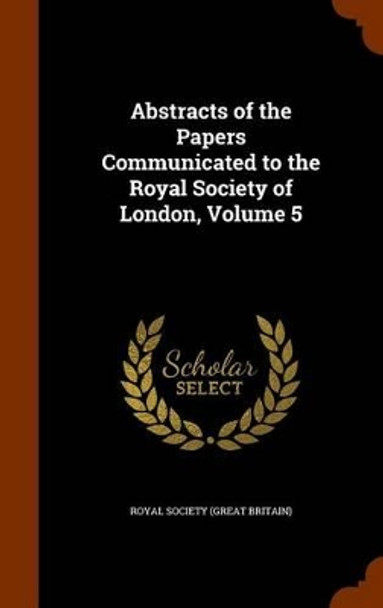 Abstracts of the Papers Communicated to the Royal Society of London, Volume 5 by Royal Society (Great Britain) 9781345545258