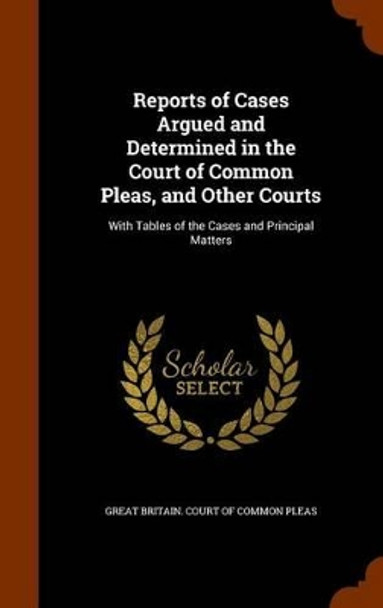 Reports of Cases Argued and Determined in the Court of Common Pleas, and Other Courts: With Tables of the Cases and Principal Matters by Great Britain Court of Common Pleas 9781345557596