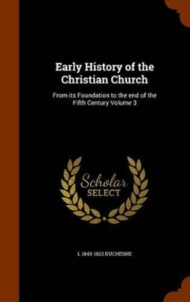 Early History of the Christian Church: From Its Foundation to the End of the Fifth Century Volume 3 by L 1843-1922 Duchesne 9781345999488