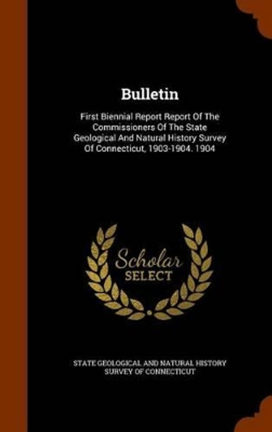 Bulletin: First Biennial Report Report of the Commissioners of the State Geological and Natural History Survey of Connecticut, 1903-1904. 1904 by State Geological and Natural History Sur 9781346183213