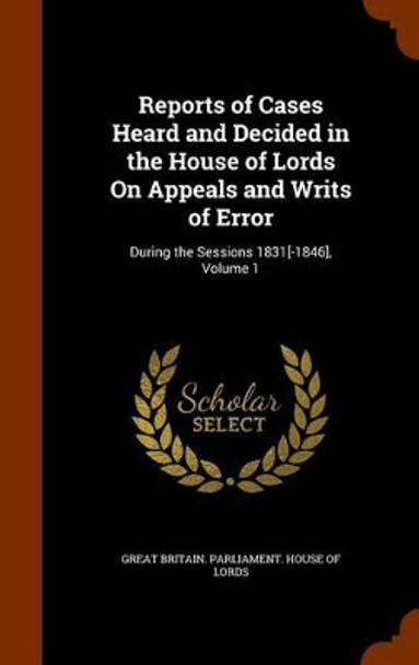 Reports of Cases Heard and Decided in the House of Lords on Appeals and Writs of Error: During the Sessions 1831[-1846], Volume 1 by Great Britain Parliament House of Lord 9781346268392