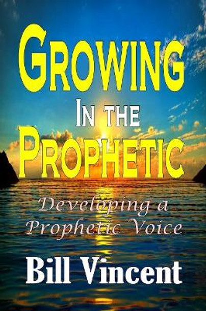 Growing in the Prophetic: Developing a Prophetic Voice by Bill Vincent 9781365754715
