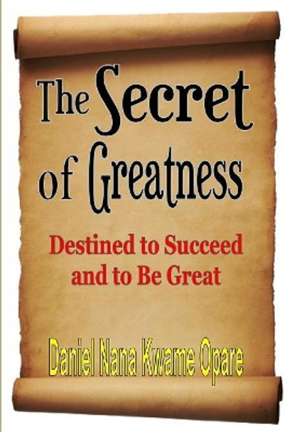 The Secret of Greatness: Destined to Succeed and to Be Great by Daniel Nana Kwame Opare 9781365763458