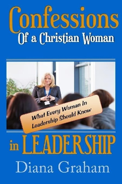 Confessions of a Christian Woman in Leadership: What Every Woman in Leadership Should Know by Diana Graham 9781365767173