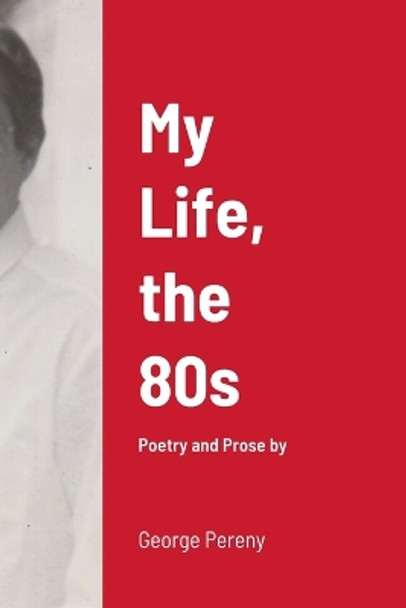 My Life, the 80s: Poetry and Prose by George Pereny by George Pereny 9781387296156