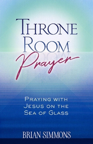 Throne Room Prayer: Praying with Jesus on the Sea of Glass by Brian Simmons 9781424557820