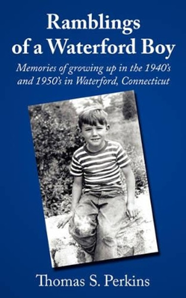 Ramblings of a Waterford Boy: Memories of Growing Up in the 1940's and 1950's in Waterford, Connecticut by Thomas S. Perkins 9781434376336