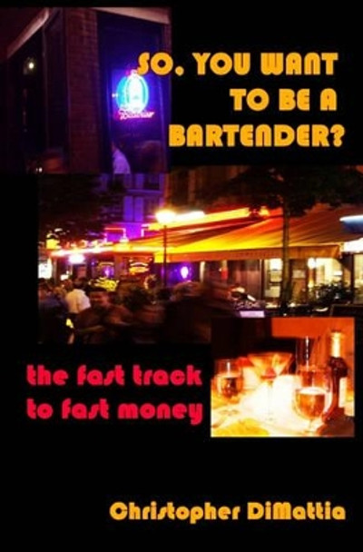 So, You Want To Be A Bartender?: The Fast Track To Fast Money by Christopher Dimattia 9781434813411