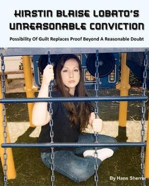 Kirstin Blaise Lobato's Unreasonable Conviction: Possibility Of Guilt Replaces Proof Beyond A Reasonable Doubt by Hans Sherrer 9781434843258