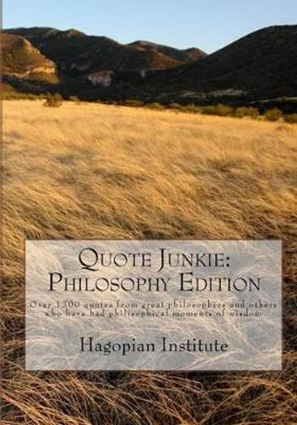 Quote Junkie: Philosophy Edition: Over 1300 Quotes From Great Philosophers And Others Who Have Had Philisophical Moments Of Wisdom by Hagopian Institute 9781434896834