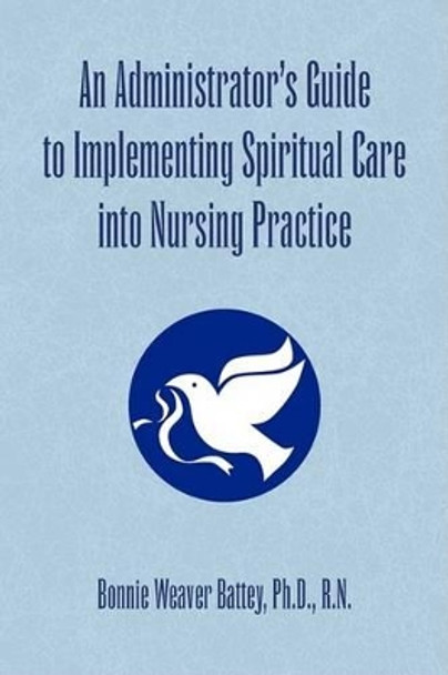 An Administrator's Guide to Implementing Spiritual Care Into Nursing Practice by Bonnie Weaver Ph D R N Battey 9781436370226