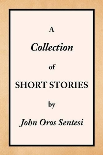 A Collection of Short Stories by John Oros Sentesi 9781436384964