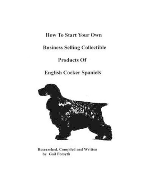 How To Start Your Own Business Selling Collectible Products Of English Cocker Spaniels by Gail Forsyth 9781438219073