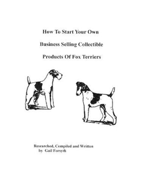 How To Start Your Own Business Selling Collectible Products Of Fox Terriers by Gail Forsyth 9781438219110