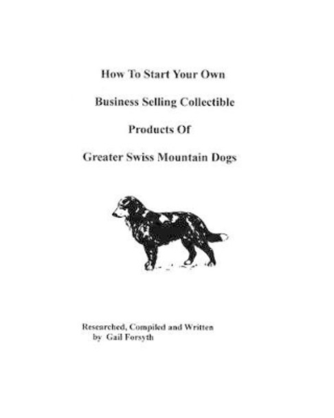 How To Start Your Own Business Selling Collectible Products Of Greater Swiss Mountain Dogs by Gail Forsyth 9781438219219