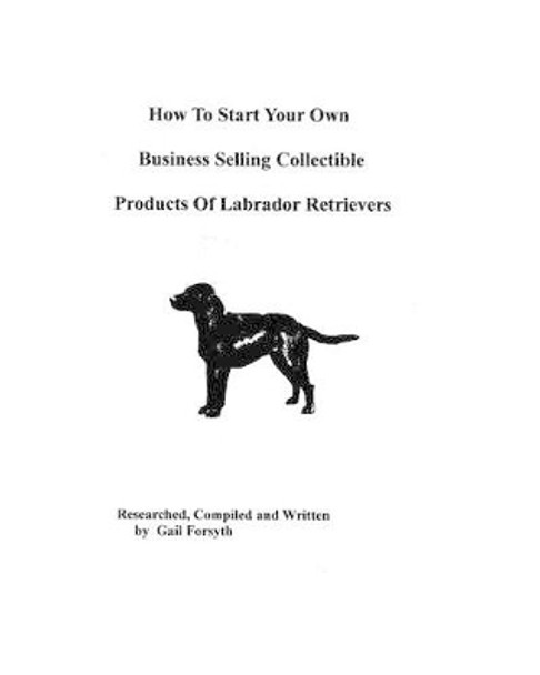 How To Start Your Own Business Selling Collectible Products Of Labrador Retrievers by Gail Forsyth 9781438219448