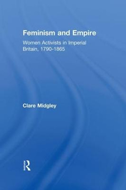 Feminism and Empire: Women Activists in Imperial Britain, 1790-1865 by Clare Midgley