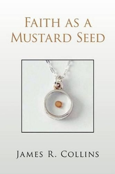 Faith as a Mustard Seed by James R Collins 9781436366236