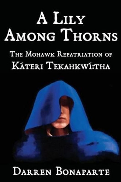 A Lily Among Thorns: The Mohawk Repatriation of Kateri Tekahkwi tha by Darren Bonaparte 9781439217917